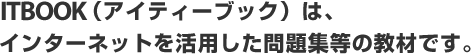 ITBOOK（アイティーブック）とは、インターネットを活用した問題集等の教材です。